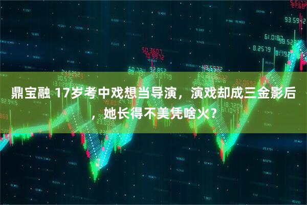 鼎宝融 17岁考中戏想当导演,演戏却成三金影后,她长得不美凭啥火?