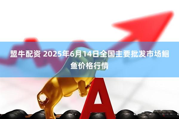 盟牛配资 2025年6月14日全国主要批发市场鮰鱼价格行情
