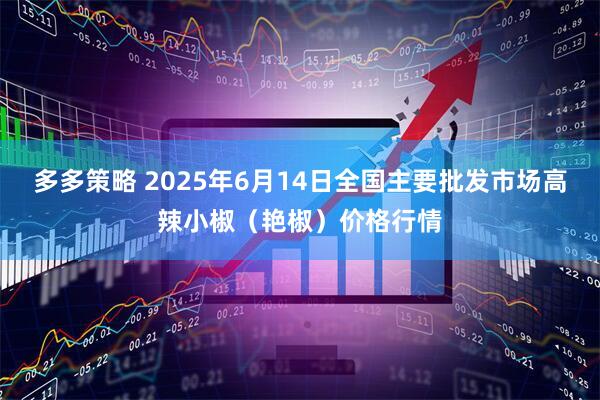 多多策略 2025年6月14日全国主要批发市场高辣小椒（艳椒）价格行情