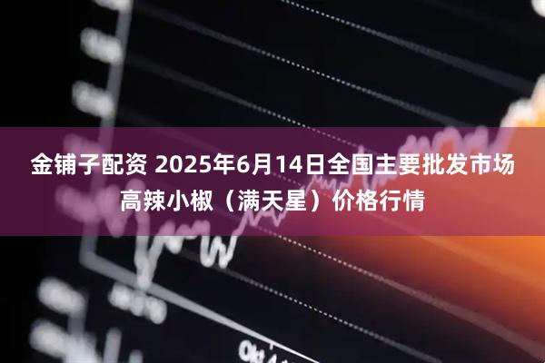 金铺子配资 2025年6月14日全国主要批发市场高辣小椒（满天星）价格行情