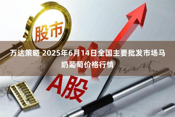 万达策略 2025年6月14日全国主要批发市场马奶葡萄价格行情