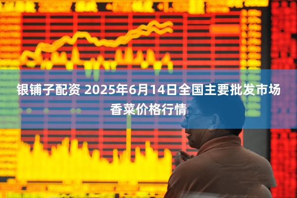 银铺子配资 2025年6月14日全国主要批发市场香菜价格行情