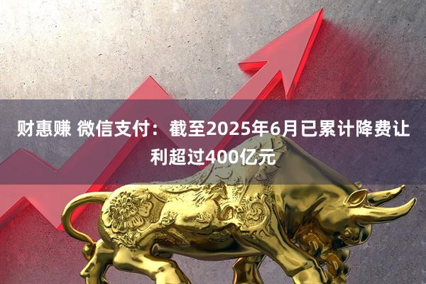 财惠赚 微信支付：截至2025年6月已累计降费让利超过400亿元
