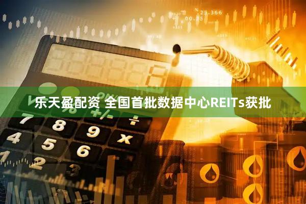 乐天盈配资 全国首批数据中心REITs获批