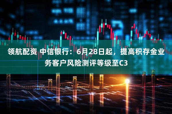 领航配资 中信银行：6月28日起，提高积存金业务客户风险测评等级至C3