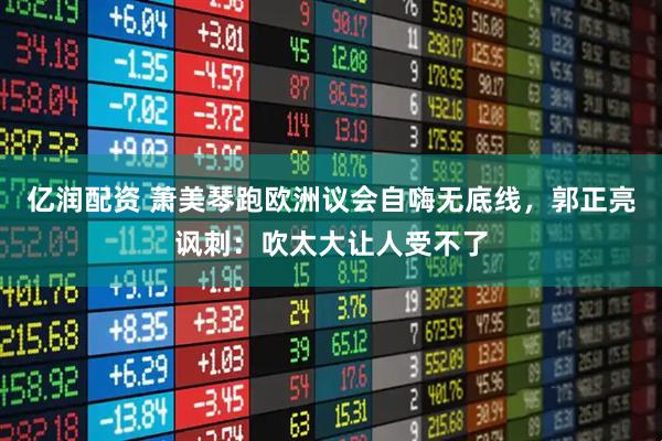 亿润配资 萧美琴跑欧洲议会自嗨无底线,郭正亮讽刺:吹太大让人受不了