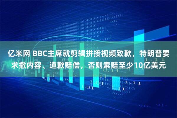 亿米网 BBC主席就剪辑拼接视频致歉，特朗普要求撤内容、道歉赔偿，否则索赔至少10亿美元