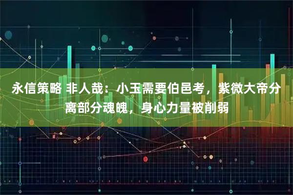 永信策略 非人哉：小玉需要伯邑考，紫微大帝分离部分魂魄，身心力量被削弱