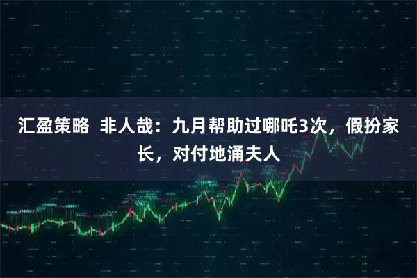 汇盈策略  非人哉：九月帮助过哪吒3次，假扮家长，对付地涌夫人