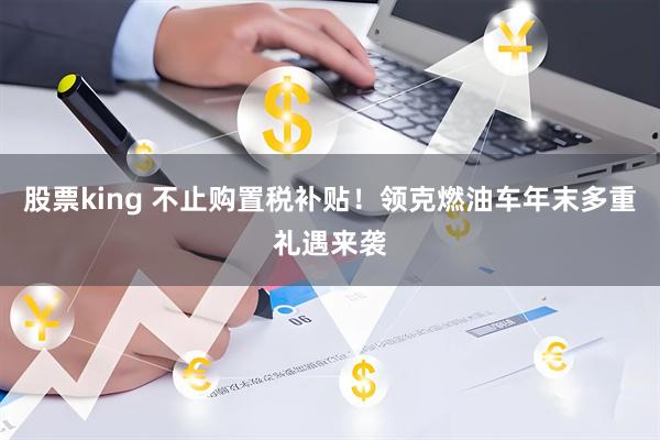 股票king 不止购置税补贴!领克燃油车年末多重礼遇来袭