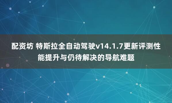 配资坊 特斯拉全自动驾驶v14.1.7更新评测性能提升与仍待解决的导航难题