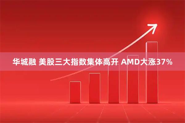 华城融 美股三大指数集体高开 AMD大涨37%