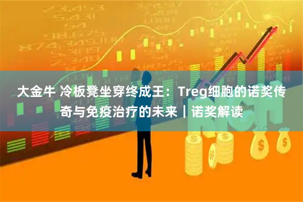 大金牛 冷板凳坐穿终成王：Treg细胞的诺奖传奇与免疫治疗的未来｜诺奖解读