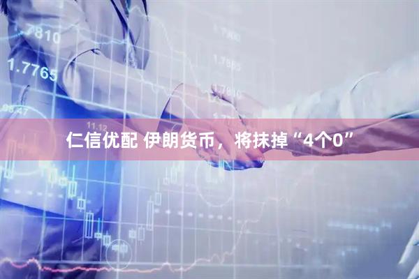仁信优配 伊朗货币，将抹掉“4个0”