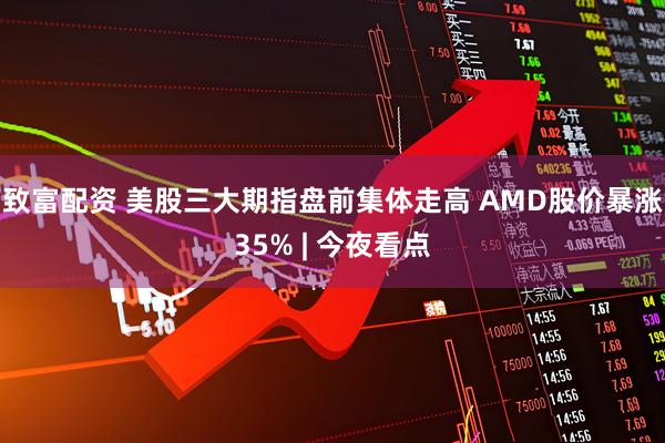 致富配资 美股三大期指盘前集体走高 AMD股价暴涨35% | 今夜看点
