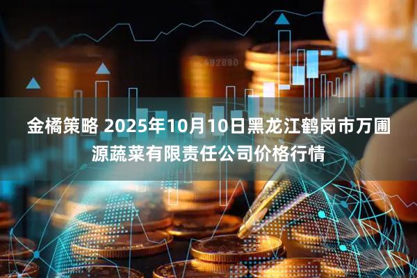 金橘策略 2025年10月10日黑龙江鹤岗市万圃源蔬菜有限责任公司价格行情