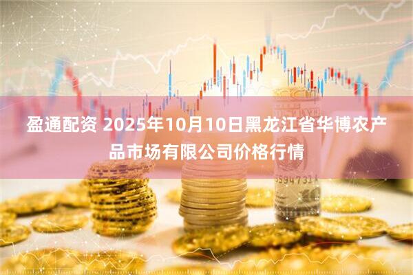 盈通配资 2025年10月10日黑龙江省华博农产品市场有限公司价格行情