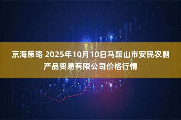 京海策略 2025年10月10日马鞍山市安民农副产品贸易有限公司价格行情