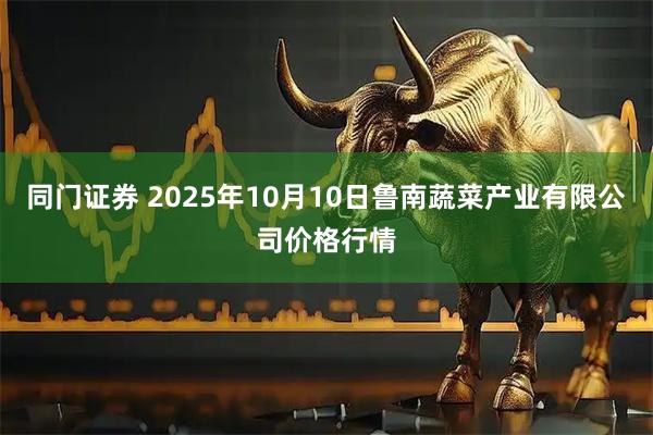 同门证券 2025年10月10日鲁南蔬菜产业有限公司价格行情