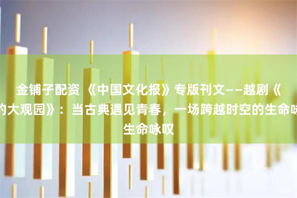 金铺子配资 《中国文化报》专版刊文——越剧《我的大观园》：当古典遇见青春，一场跨越时空的生命咏叹