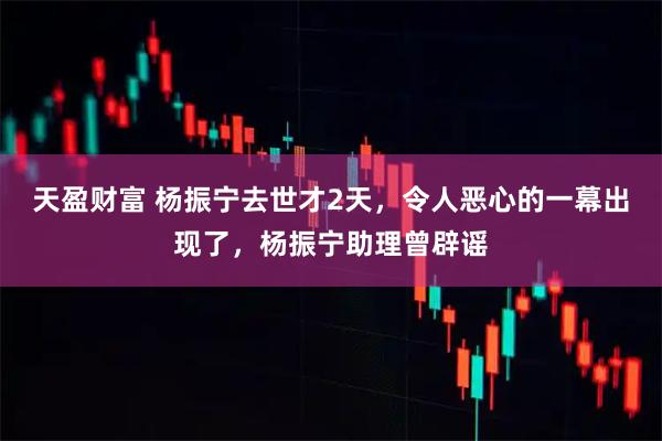 天盈财富 杨振宁去世才2天，令人恶心的一幕出现了，杨振宁助理曾辟谣