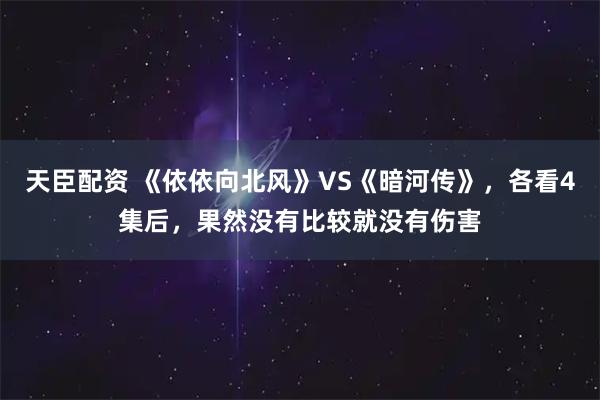 天臣配资 《依依向北风》VS《暗河传》，各看4集后，果然没有比较就没有伤害