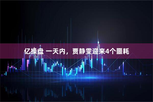 亿操盘 一天内，贾静雯迎来4个噩耗
