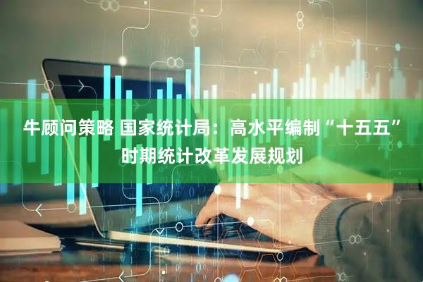 牛顾问策略 国家统计局：高水平编制“十五五”时期统计改革发展规划