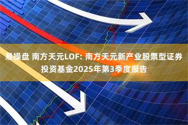 易操盘 南方天元LOF: 南方天元新产业股票型证券投资基金2025年第3季度报告