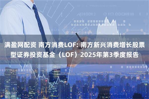 满盈网配资 南方消费LOF: 南方新兴消费增长股票型证券投资基金（LOF）2025年第3季度报告
