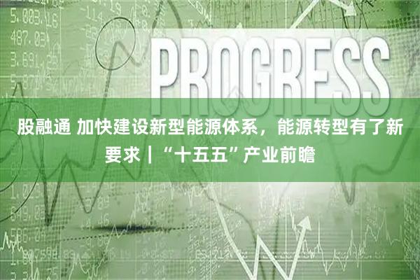 股融通 加快建设新型能源体系，能源转型有了新要求｜“十五五”产业前瞻