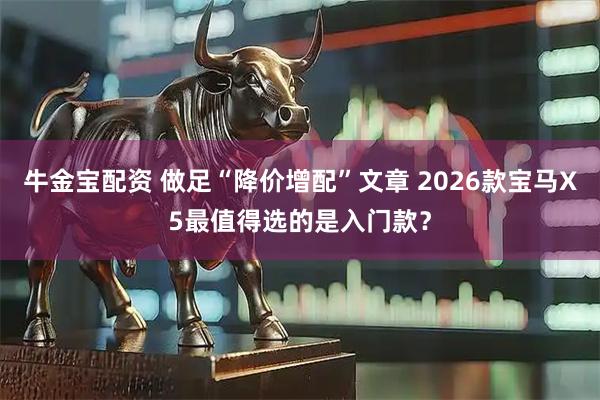 牛金宝配资 做足“降价增配”文章 2026款宝马X5最值得选的是入门款？
