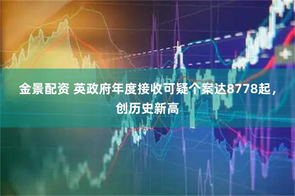 金景配资 英政府年度接收可疑个案达8778起，创历史新高
