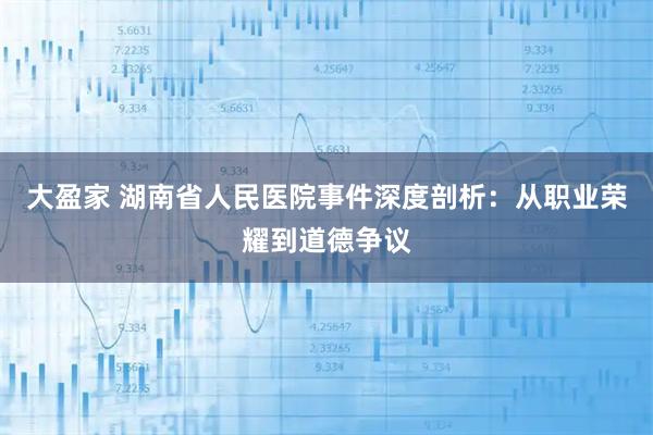 大盈家 湖南省人民医院事件深度剖析：从职业荣耀到道德争议