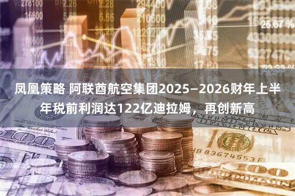 凤凰策略 阿联酋航空集团2025—2026财年上半年税前利润达122亿迪拉姆，再创新高