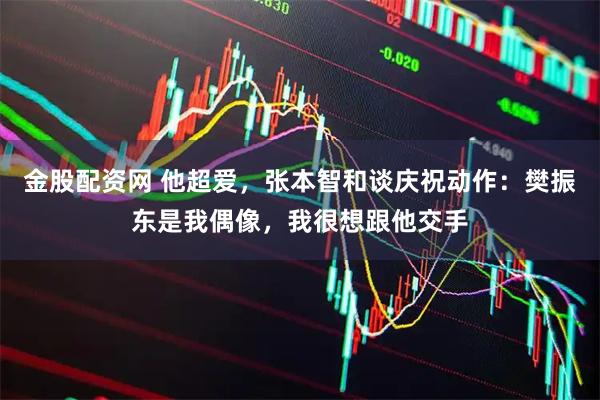 金股配资网 他超爱，张本智和谈庆祝动作：樊振东是我偶像，我很想跟他交手