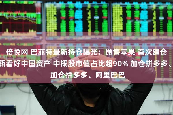 倍悦网 巴菲特最新持仓曝光：抛售苹果 首次建仓谷歌！高瓴看好中国资产 中概股市值占比超90% 加仓拼多多、阿里巴巴