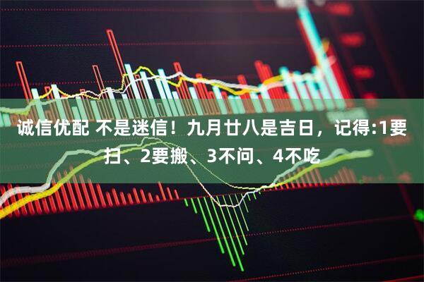 诚信优配 不是迷信！九月廿八是吉日，记得:1要扫、2要搬、3不问、4不吃