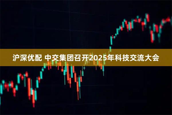 沪深优配 中交集团召开2025年科技交流大会