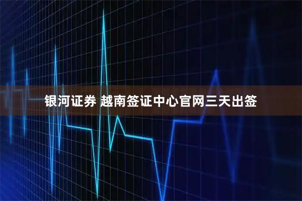 银河证券 越南签证中心官网三天出签