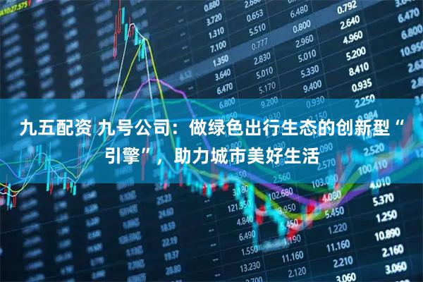 九五配资 九号公司：做绿色出行生态的创新型“引擎”，助力城市美好生活