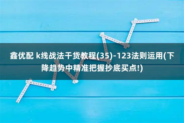 鑫优配 k线战法干货教程(35)-123法则运用(下降趋势中精准把握抄底买点!)