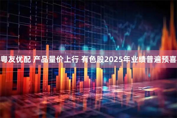 粤友优配 产品量价上行 有色股2025年业绩普遍预喜