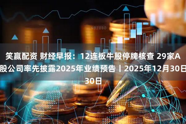 笑赢配资 财经早报：12连板牛股停牌核查 29家A股公司率先披露2025年业绩预告丨2025年12月30日