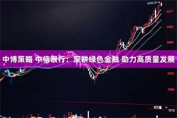 中博策略 中信银行：深耕绿色金融 助力高质量发展