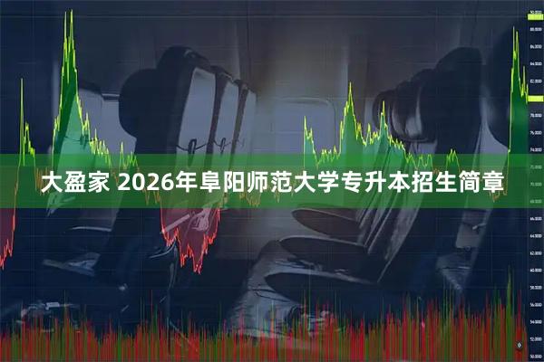 大盈家 2026年阜阳师范大学专升本招生简章